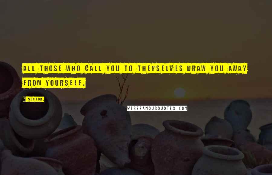 Seneca. quotes: All those who call you to themselves draw you away from yourself.