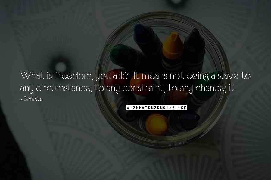 Seneca. quotes: What is freedom, you ask? It means not being a slave to any circumstance, to any constraint, to any chance; it Seneca. quotes: What is freedom, you ask? It means not being a slave to any circumstance, to any constraint, to any chance; it