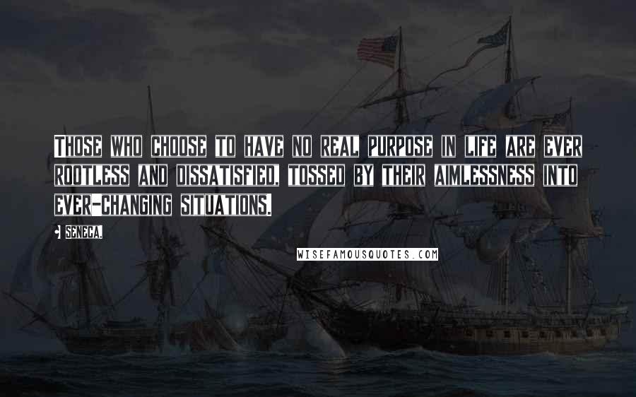 Seneca. quotes: Those who choose to have no real purpose in life are ever rootless and dissatisfied, tossed by their aimlessness into ever-changing situations.