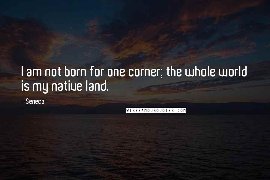 Seneca. quotes: I am not born for one corner; the whole world is my native land.