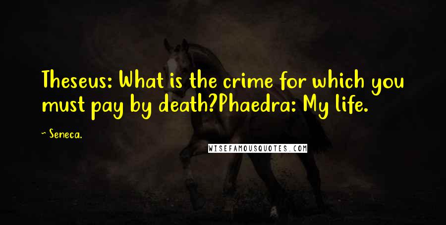 Seneca. quotes: Theseus: What is the crime for which you must pay by death?Phaedra: My life.