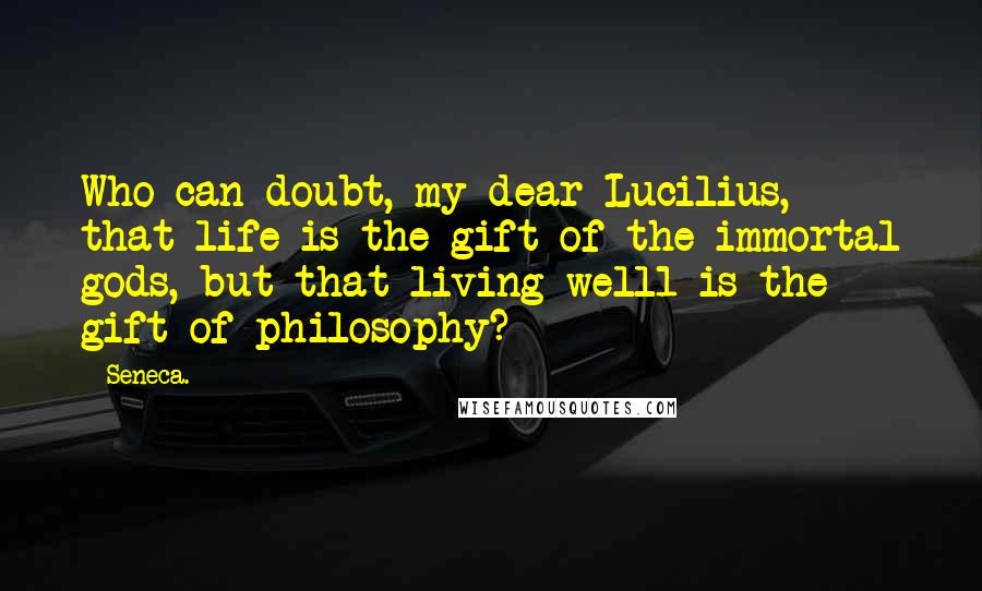 Seneca. quotes: Who can doubt, my dear Lucilius, that life is the gift of the immortal gods, but that living well1 is the gift of philosophy? Seneca. quotes: Who can doubt, my dear Lucilius, that life is the gift of the immortal gods, but that living well1 is the gift of philosophy?