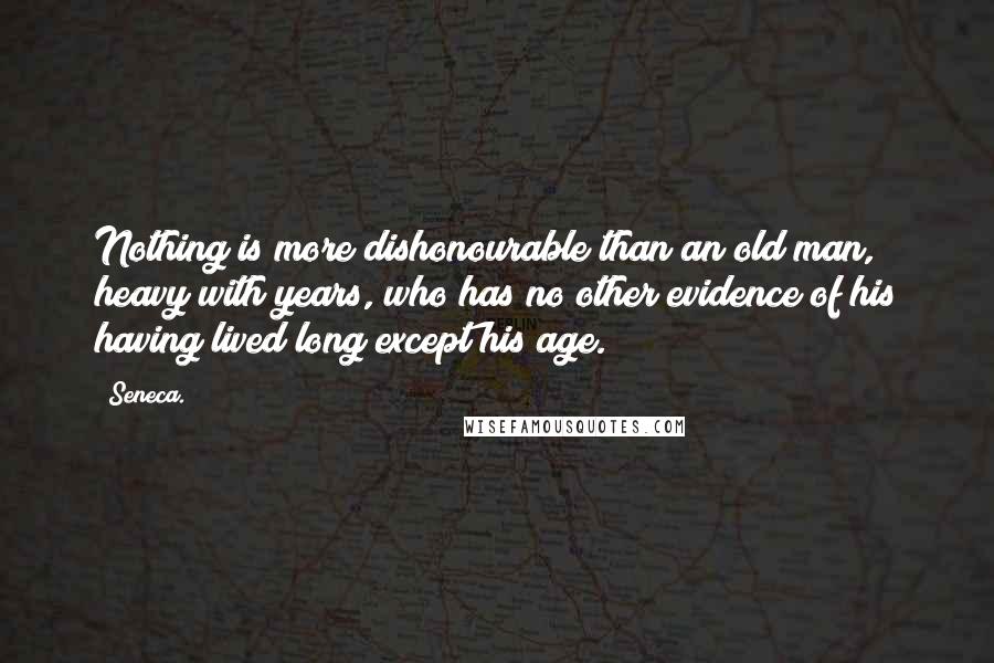 Seneca. quotes: Nothing is more dishonourable than an old man, heavy with years, who has no other evidence of his having lived long except his age.