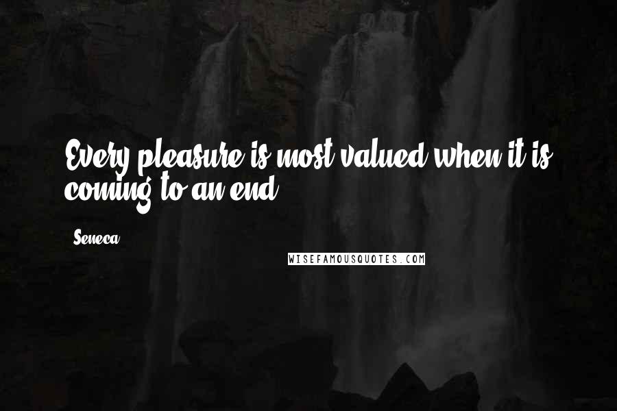 Seneca. quotes: Every pleasure is most valued when it is coming to an end.