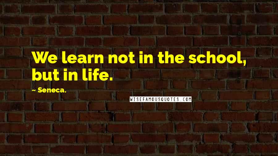 Seneca. quotes: We learn not in the school, but in life.