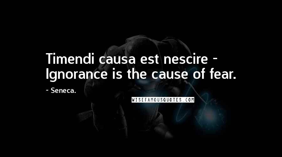 Seneca. quotes: Timendi causa est nescire - Ignorance is the cause of fear.