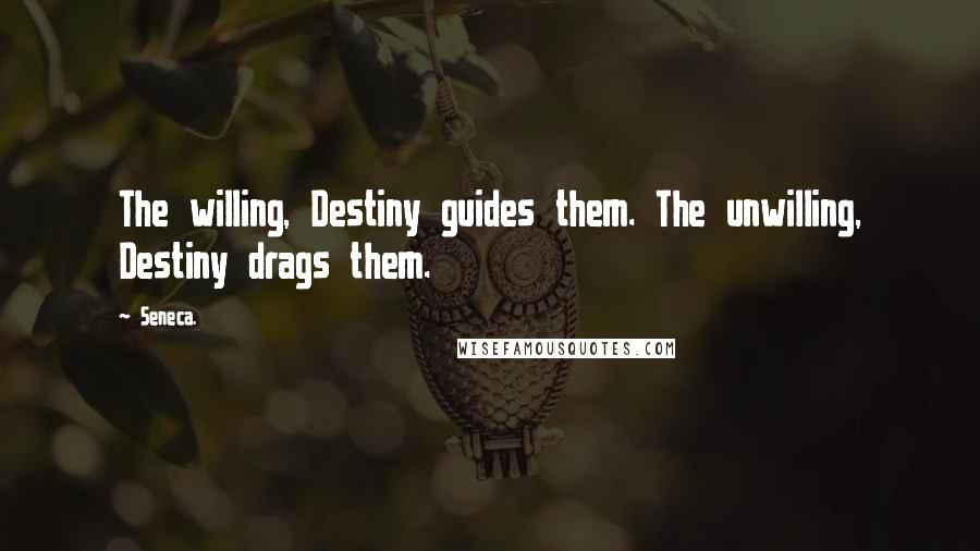 Seneca. quotes: The willing, Destiny guides them. The unwilling, Destiny drags them.