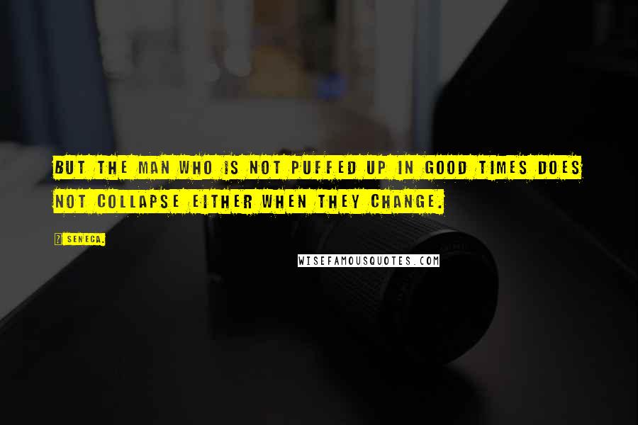 Seneca. quotes: But the man who is not puffed up in good times does not collapse either when they change.