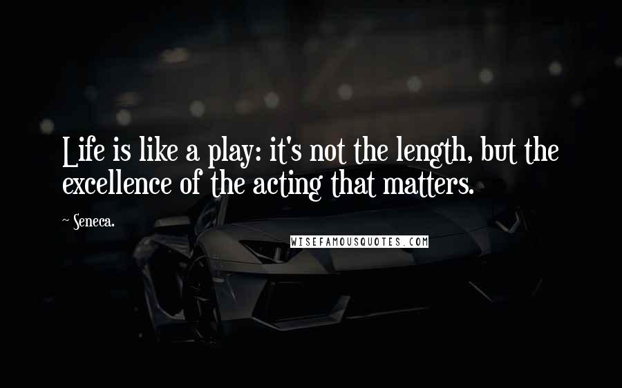 Seneca. quotes: Life is like a play: it's not the length, but the excellence of the acting that matters.