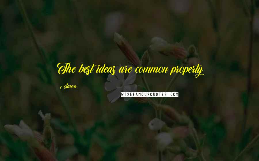 Seneca. quotes: The best ideas are common property