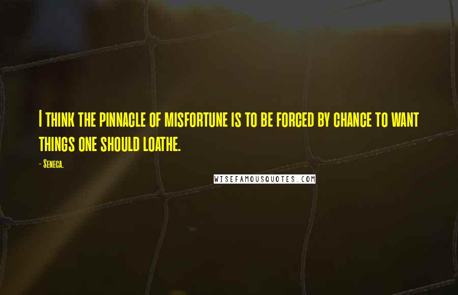 Seneca. quotes: I think the pinnacle of misfortune is to be forced by chance to want things one should loathe.