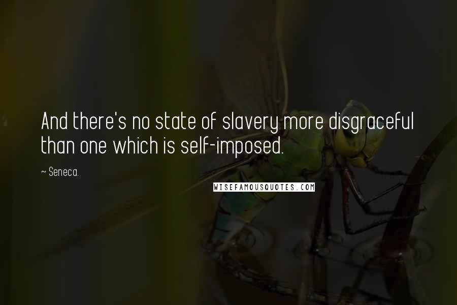 Seneca. quotes: And there's no state of slavery more disgraceful than one which is self-imposed.