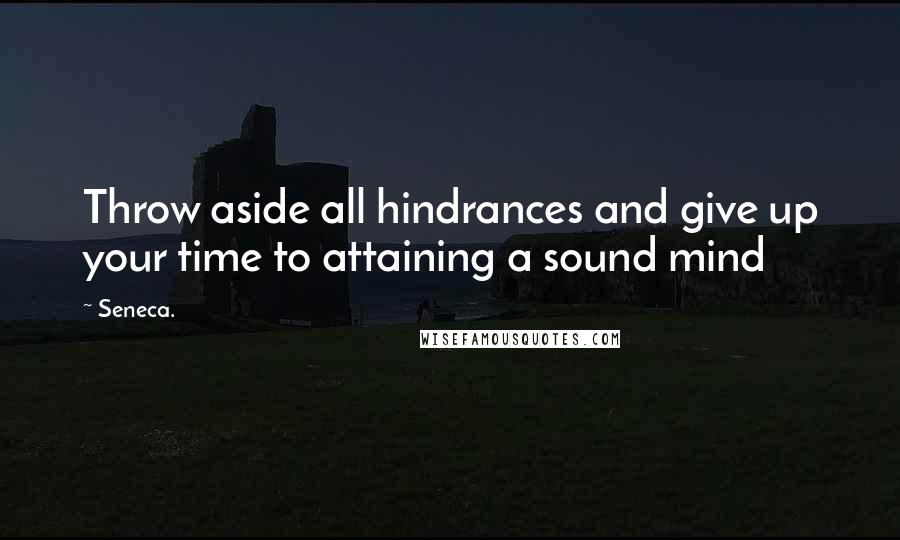 Seneca. quotes: Throw aside all hindrances and give up your time to attaining a sound mind