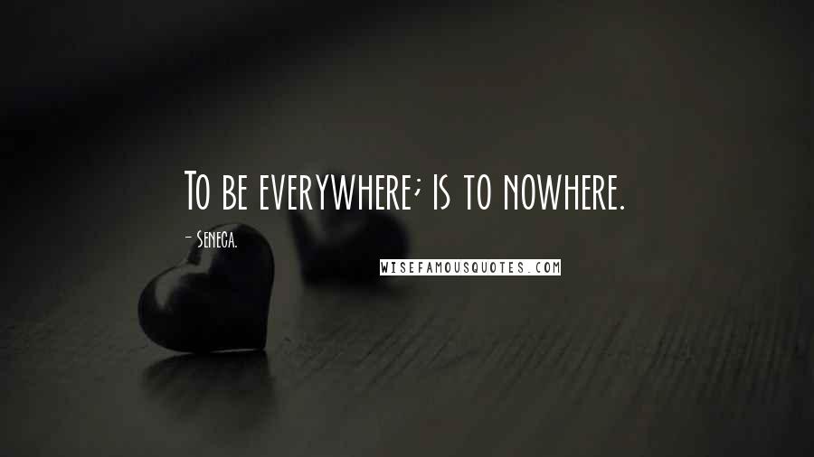 Seneca. quotes: To be everywhere; is to nowhere.