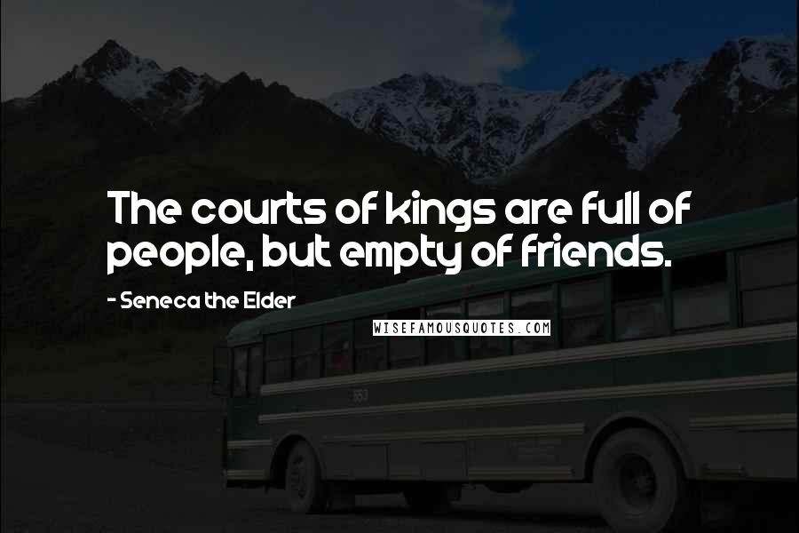 Seneca The Elder quotes: The courts of kings are full of people, but empty of friends.