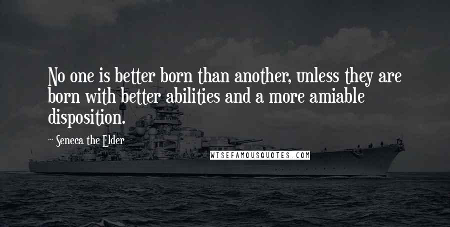 Seneca The Elder quotes: No one is better born than another, unless they are born with better abilities and a more amiable disposition.