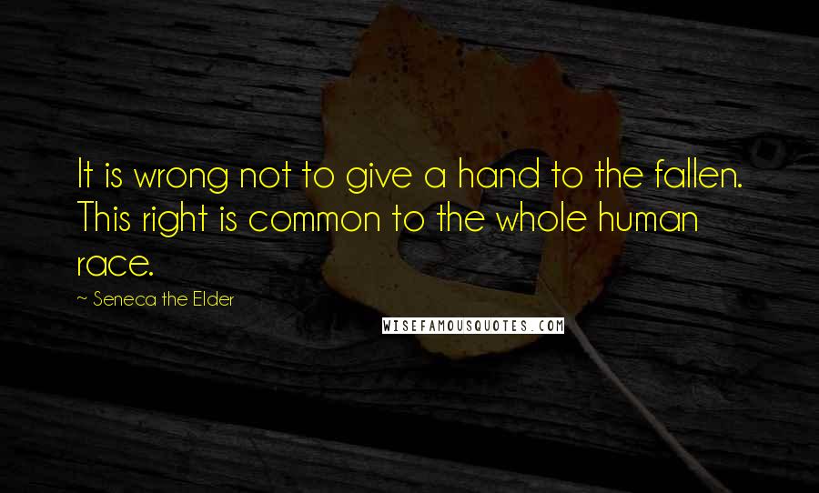 Seneca The Elder quotes: It is wrong not to give a hand to the fallen. This right is common to the whole human race.
