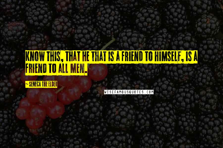 Seneca The Elder quotes: Know this, that he that is a friend to himself, is a friend to all men.