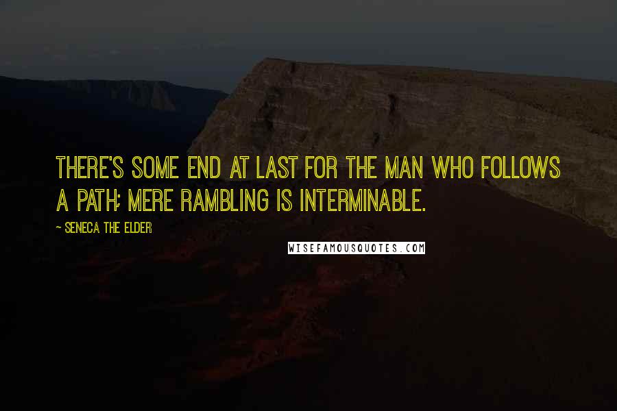 Seneca The Elder quotes: There's some end at last for the man who follows a path; mere rambling is interminable.