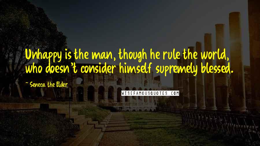 Seneca The Elder quotes: Unhappy is the man, though he rule the world, who doesn't consider himself supremely blessed.