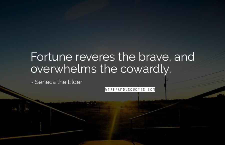Seneca The Elder quotes: Fortune reveres the brave, and overwhelms the cowardly.