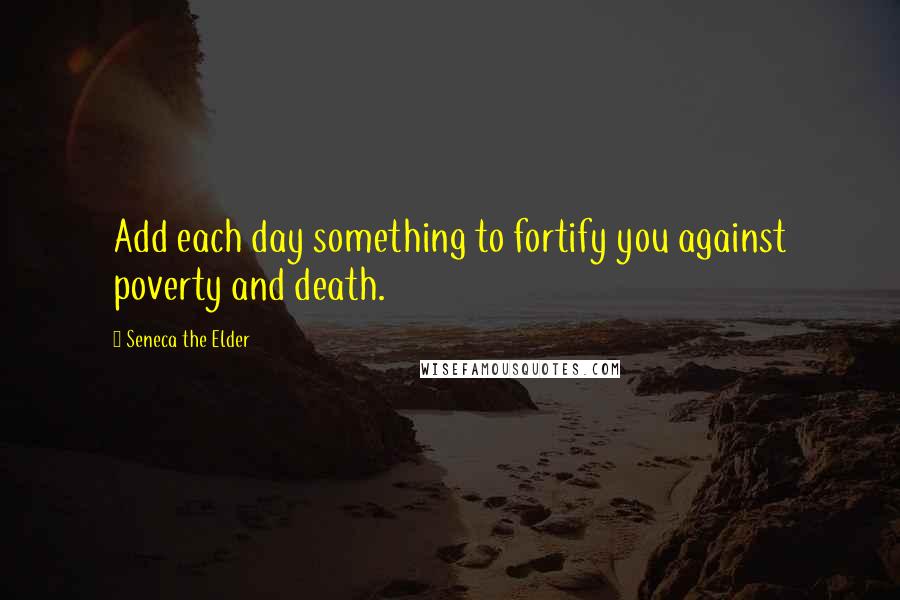 Seneca The Elder quotes: Add each day something to fortify you against poverty and death.