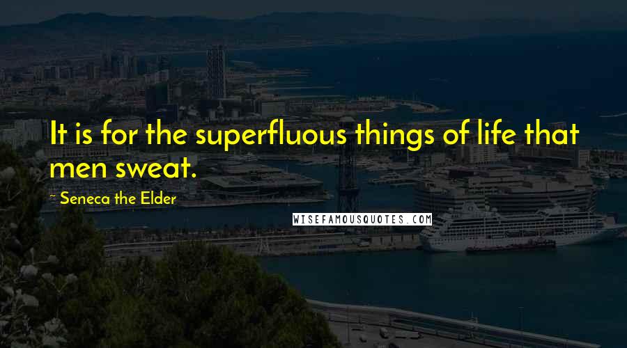 Seneca The Elder quotes: It is for the superfluous things of life that men sweat.