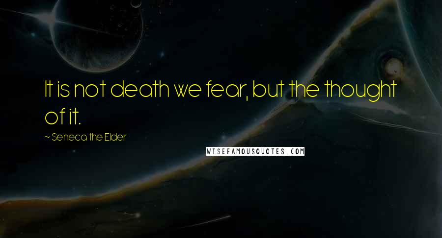 Seneca The Elder quotes: It is not death we fear, but the thought of it.