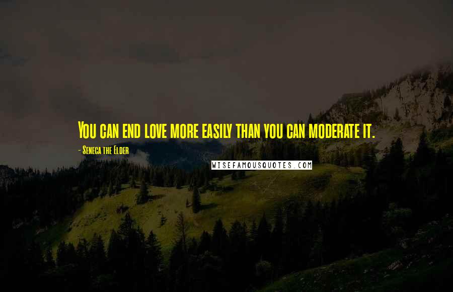 Seneca The Elder quotes: You can end love more easily than you can moderate it.