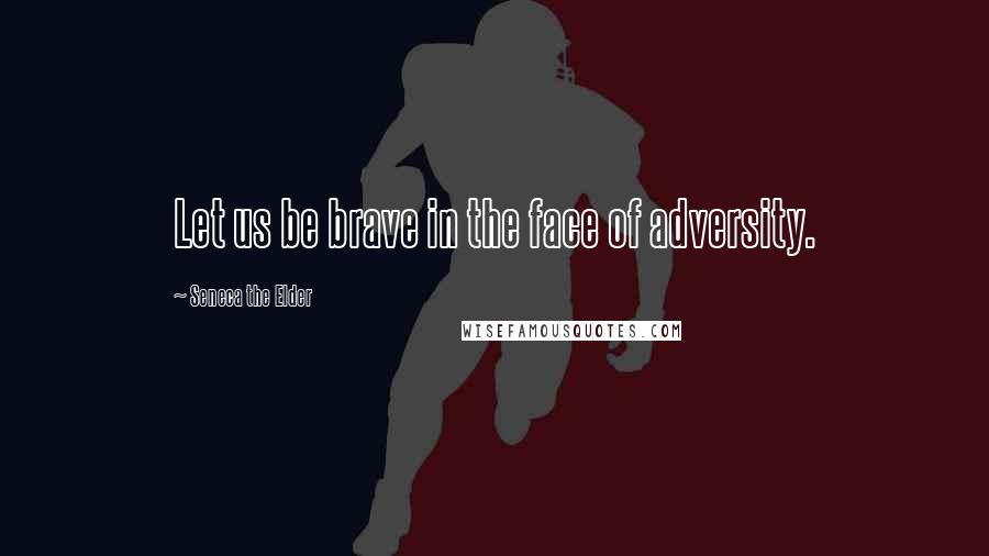 Seneca The Elder quotes: Let us be brave in the face of adversity.
