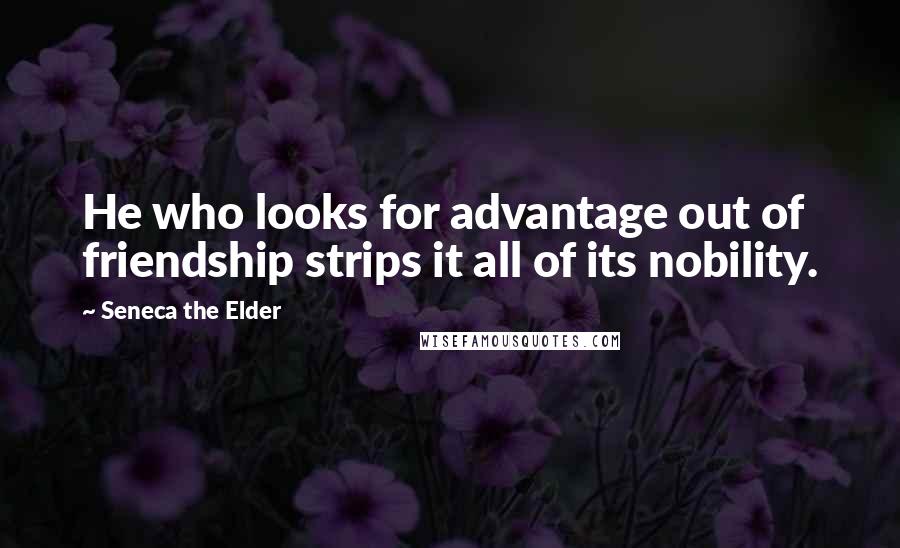 Seneca The Elder quotes: He who looks for advantage out of friendship strips it all of its nobility.