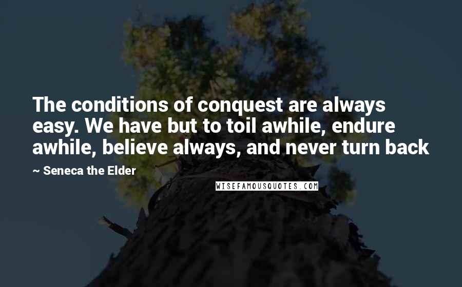 Seneca The Elder quotes: The conditions of conquest are always easy. We have but to toil awhile, endure awhile, believe always, and never turn back
