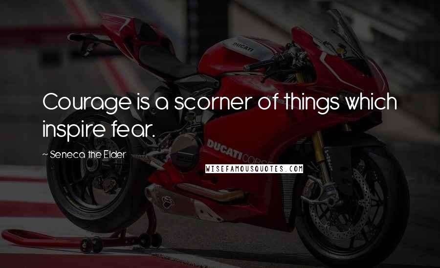 Seneca The Elder quotes: Courage is a scorner of things which inspire fear.