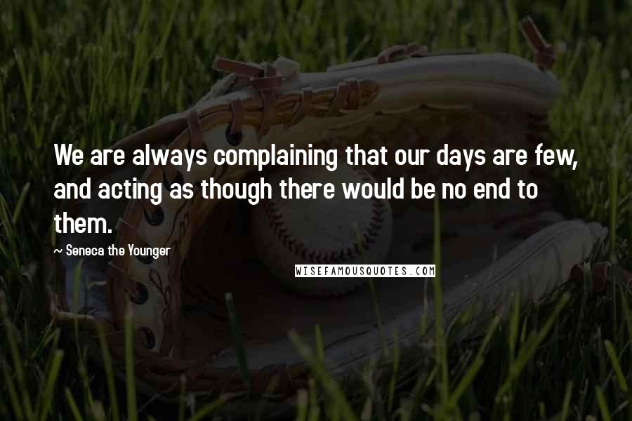 Seneca The Younger quotes: We are always complaining that our days are few, and acting as though there would be no end to them.