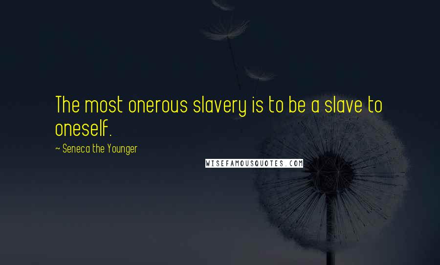 Seneca The Younger quotes: The most onerous slavery is to be a slave to oneself.
