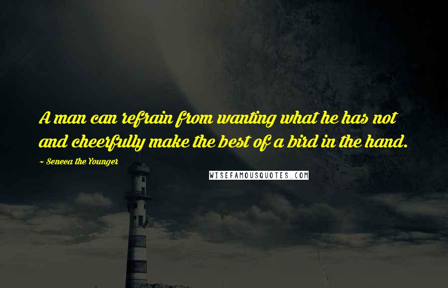 Seneca The Younger quotes: A man can refrain from wanting what he has not and cheerfully make the best of a bird in the hand. Seneca The Younger quotes: A man can refrain from wanting what he has not and cheerfully make the best of a bird in the hand.