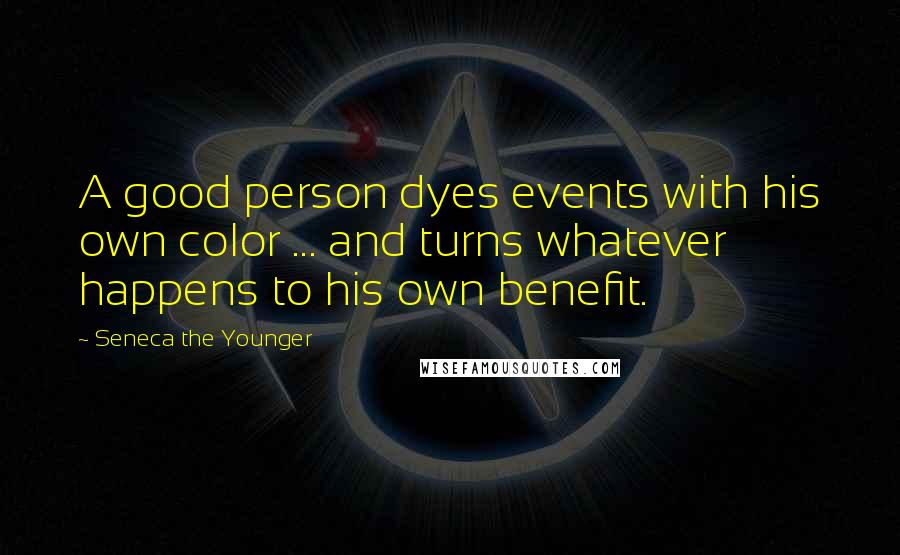 Seneca The Younger quotes: A good person dyes events with his own color ... and turns whatever happens to his own benefit.