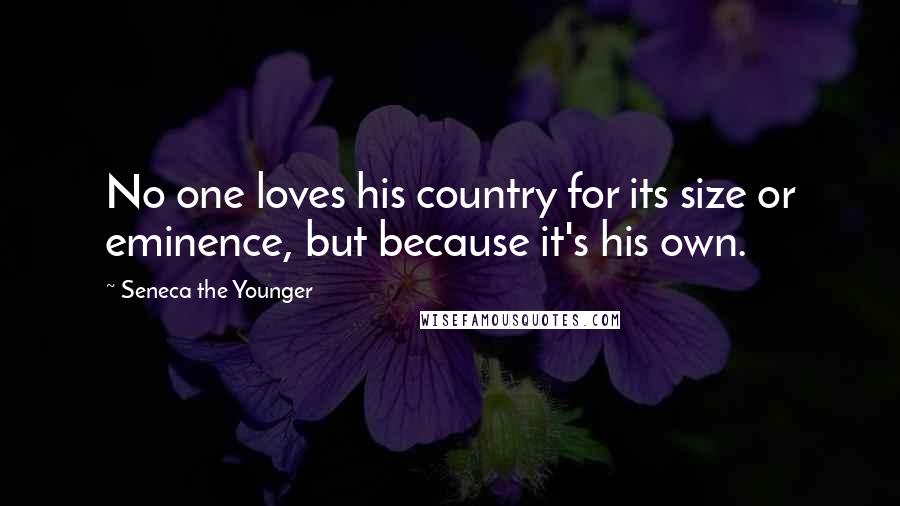 Seneca The Younger quotes: No one loves his country for its size or eminence, but because it's his own. Seneca The Younger quotes: No one loves his country for its size or eminence, but because it's his own.