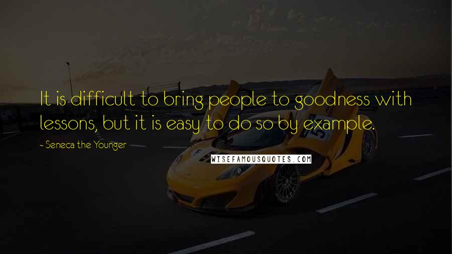 Seneca The Younger quotes: It is difficult to bring people to goodness with lessons, but it is easy to do so by example. Seneca The Younger quotes: It is difficult to bring people to goodness with lessons, but it is easy to do so by example.