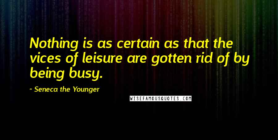 Seneca The Younger quotes: Nothing is as certain as that the vices of leisure are gotten rid of by being busy. Seneca The Younger quotes: Nothing is as certain as that the vices of leisure are gotten rid of by being busy.