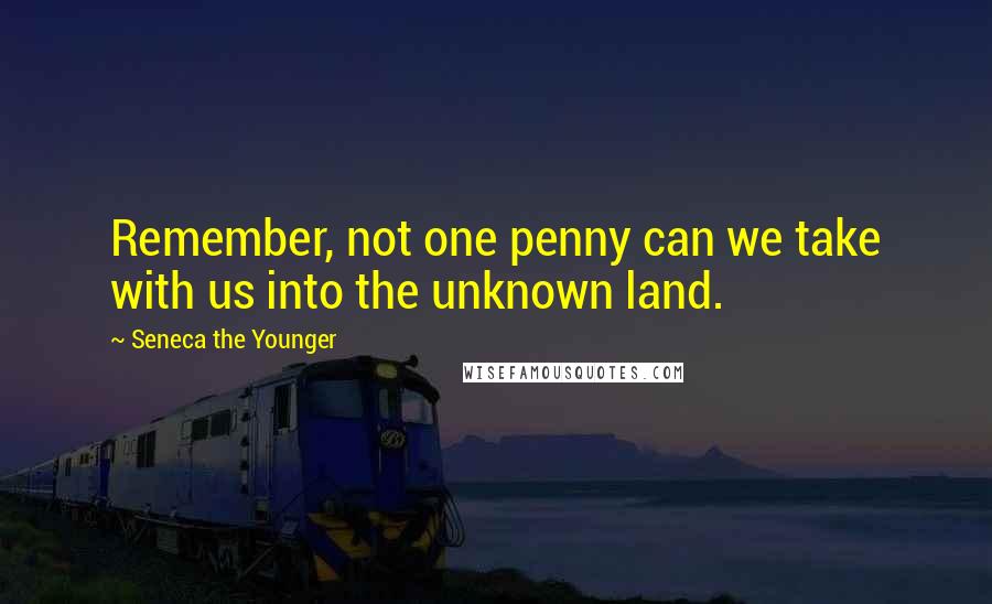 Seneca The Younger quotes: Remember, not one penny can we take with us into the unknown land. Seneca The Younger quotes: Remember, not one penny can we take with us into the unknown land.
