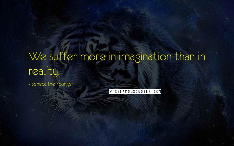 Seneca The Younger quotes: We suffer more in imagination than in reality. Seneca The Younger quotes: We suffer more in imagination than in reality.