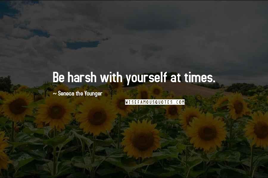 Seneca The Younger quotes: Be harsh with yourself at times.