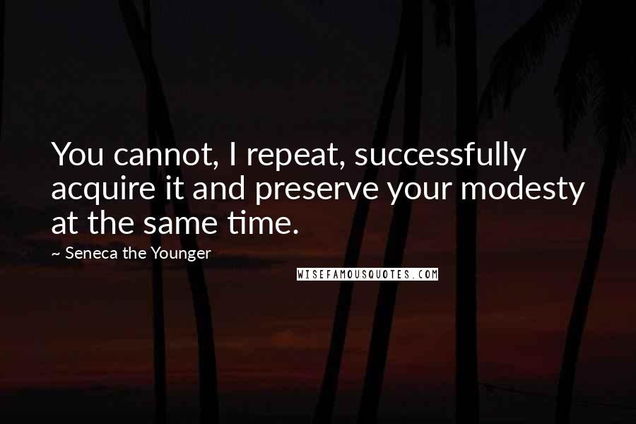 Seneca The Younger quotes: You cannot, I repeat, successfully acquire it and preserve your modesty at the same time. Seneca The Younger quotes: You cannot, I repeat, successfully acquire it and preserve your modesty at the same time.