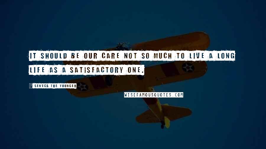 Seneca The Younger quotes: It should be our care not so much to live a long life as a satisfactory one.