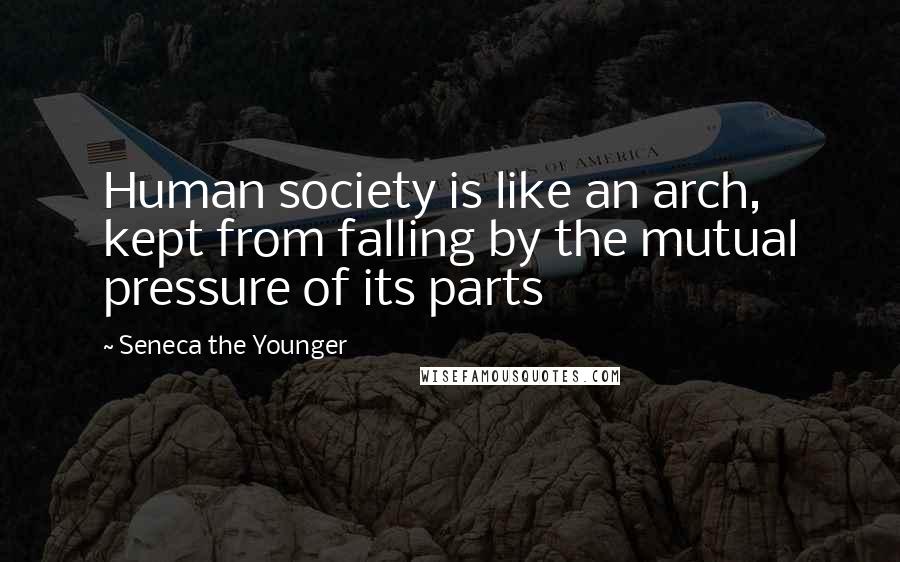 Seneca The Younger quotes: Human society is like an arch, kept from falling by the mutual pressure of its parts Seneca The Younger quotes: Human society is like an arch, kept from falling by the mutual pressure of its parts