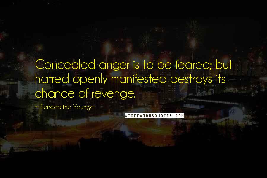 Seneca The Younger quotes: Concealed anger is to be feared; but hatred openly manifested destroys its chance of revenge. Seneca The Younger quotes: Concealed anger is to be feared; but hatred openly manifested destroys its chance of revenge.