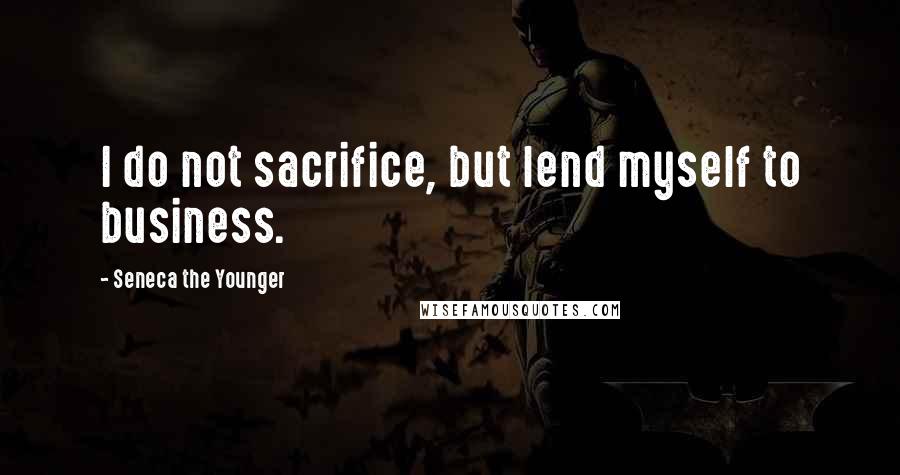 Seneca The Younger quotes: I do not sacrifice, but lend myself to business. Seneca The Younger quotes: I do not sacrifice, but lend myself to business.