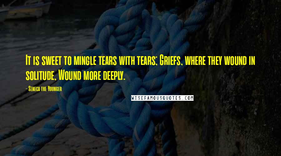 Seneca The Younger quotes: It is sweet to mingle tears with tears; Griefs, where they wound in solitude, Wound more deeply. Seneca The Younger quotes: It is sweet to mingle tears with tears; Griefs, where they wound in solitude, Wound more deeply.