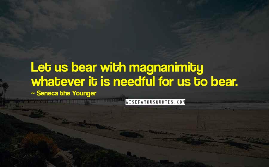 Seneca The Younger quotes: Let us bear with magnanimity whatever it is needful for us to bear. Seneca The Younger quotes: Let us bear with magnanimity whatever it is needful for us to bear.
